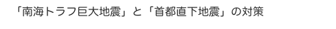 「南海トラフ巨大地震」と「首都直下地震」の対策